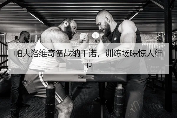 帕夫洛维奇备战纳干诺，训练场曝惊人细节